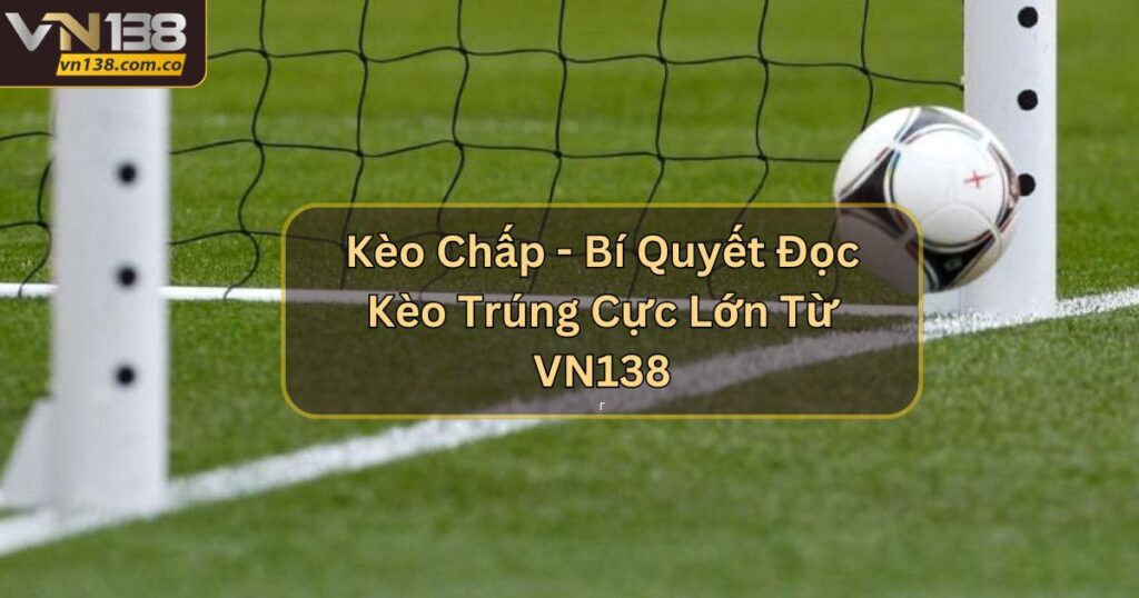 Kèo Chấp - Bí Quyết Đọc Kèo Trúng Cực Lớn Từ VN138