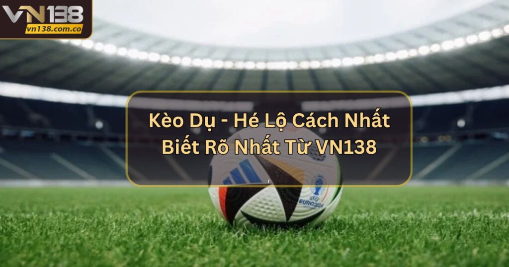 Kèo Dụ - Hé Lộ Cách Nhất Biết Rõ Nhất Từ VN138