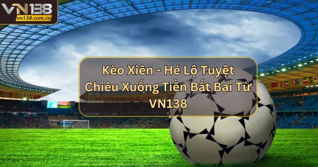 Kèo Xiên - Hé Lộ Tuyệt Chiêu Xuống Tiền Bất Bại Từ VN138