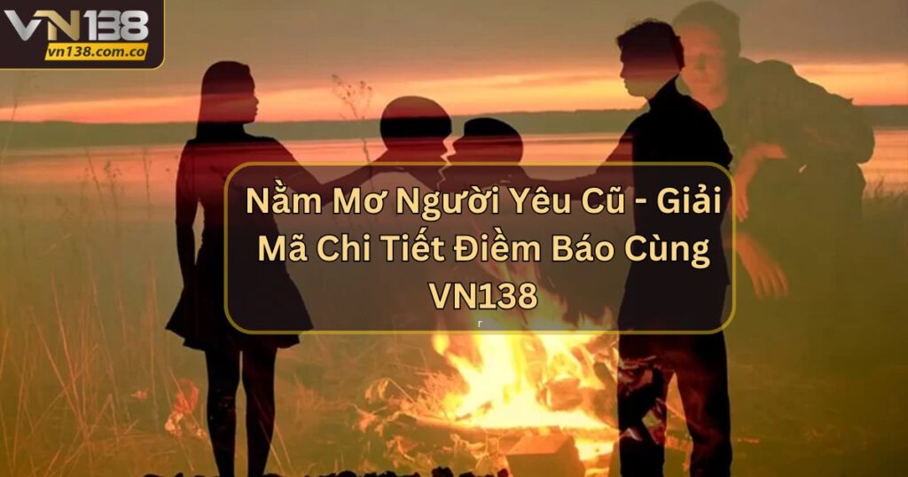 Nằm Mơ Người Yêu Cũ - Giải Mã Chi Tiết Điềm Báo Cùng VN138